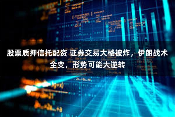 股票质押信托配资 证券交易大楼被炸，伊朗战术全变，形势可能大逆转