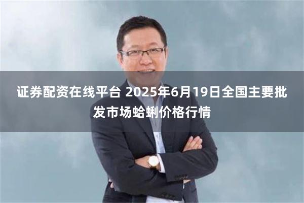 证券配资在线平台 2025年6月19日全国主要批发市场蛤蜊价格行情