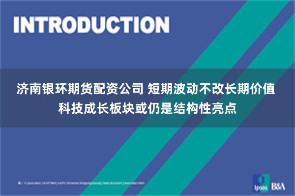 济南银环期货配资公司 短期波动不改长期价值 科技成长板块或仍是结构性亮点