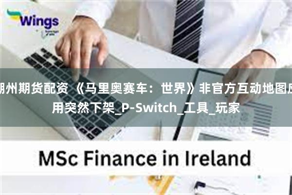 潮州期货配资 《马里奥赛车：世界》非官方互动地图应用突然下架_P-Switch_工具_玩家