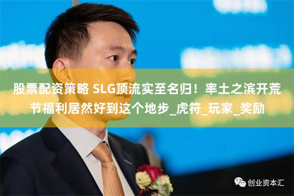 股票配资策略 SLG顶流实至名归！率土之滨开荒节福利居然好到这个地步_虎符_玩家_奖励