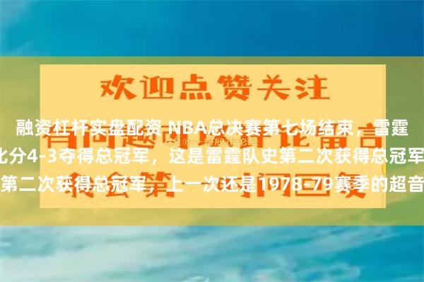 融资杠杆实盘配资 NBA总决赛第七场结束，雷霆主场击败步行者，总比分4-3夺得总冠军，这是雷霆队史第二次获得总冠军，上一次还是1978-79赛季的超音速时代