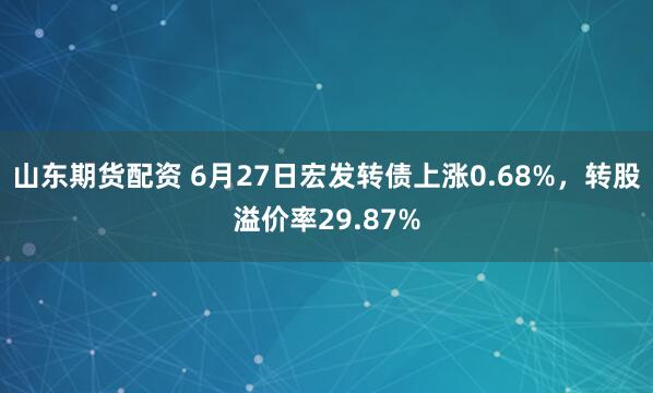 山东期货配资 6月27日宏发转债上涨0.68%，转股溢价率29.87%