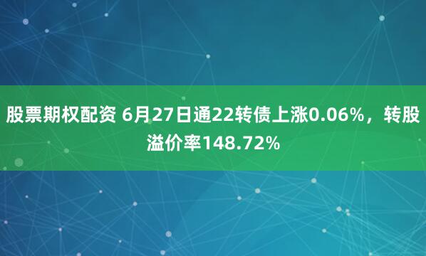 股票期权配资 6月27日通22转债上涨0.06%，转股溢价率148.72%