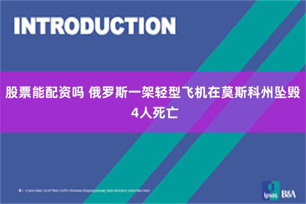 股票能配资吗 俄罗斯一架轻型飞机在莫斯科州坠毁 4人死亡