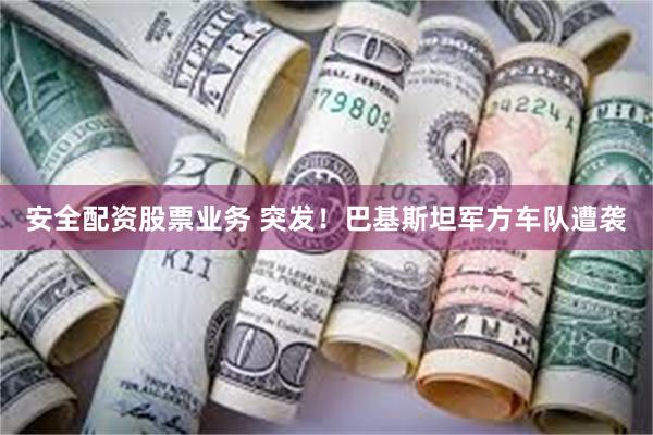 安全配资股票业务 突发！巴基斯坦军方车队遭袭