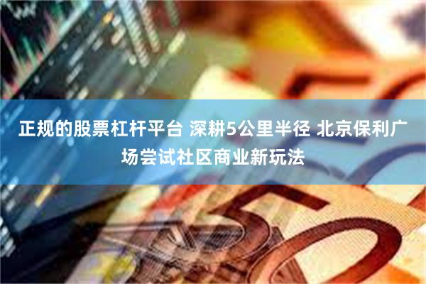 正规的股票杠杆平台 深耕5公里半径 北京保利广场尝试社区商业新玩法