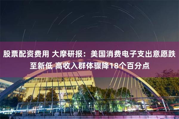 股票配资费用 大摩研报：美国消费电子支出意愿跌至新低 高收入群体骤降18个百分点
