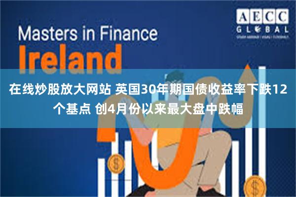 在线炒股放大网站 英国30年期国债收益率下跌12个基点 创4月份以来最大盘中跌幅