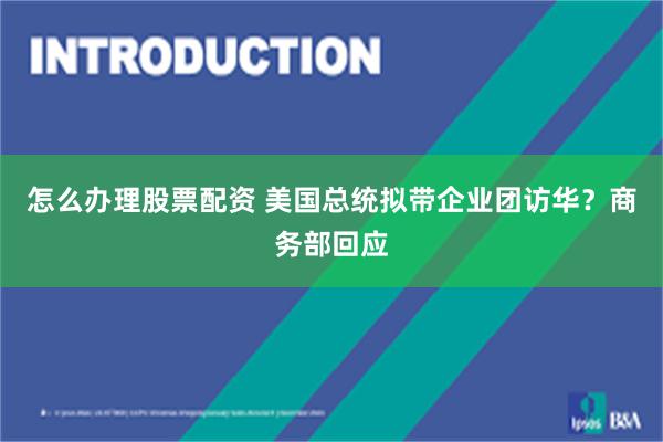怎么办理股票配资 美国总统拟带企业团访华？商务部回应
