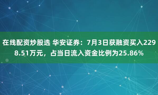 在线配资炒股选 华安证券：7月3日获融资买入2298.51万元，占当日流入资金比例为25.86%