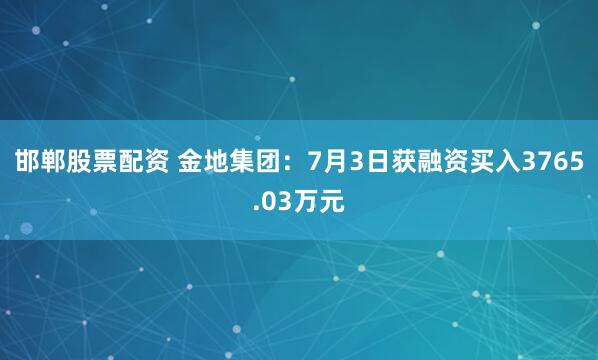 邯郸股票配资 金地集团：7月3日获融资买入3765.03万元