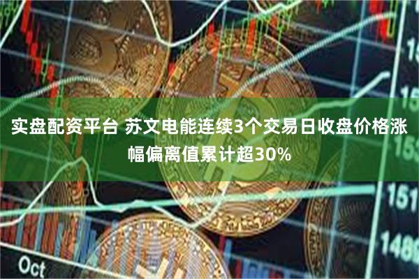 实盘配资平台 苏文电能连续3个交易日收盘价格涨幅偏离值累计超30%