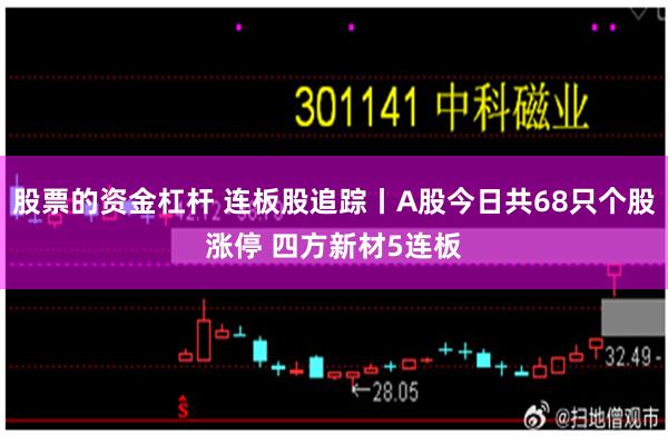 股票的资金杠杆 连板股追踪丨A股今日共68只个股涨停 四方新材5连板