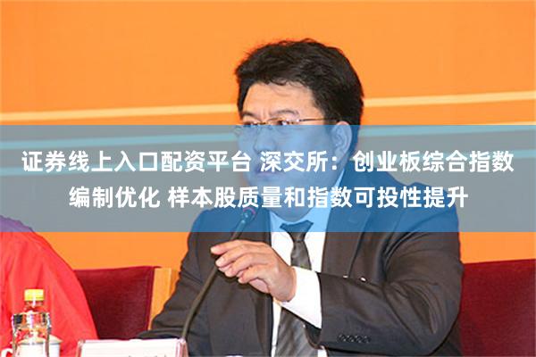 证券线上入口配资平台 深交所：创业板综合指数编制优化 样本股质量和指数可投性提升