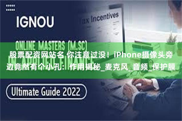 股票配资网站名 你注意过没！iPhone摄像头旁边竟然有个小孔：作用揭秘_麦克风_音频_保护膜