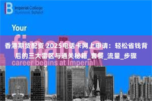 香港期货配资 2025电话卡网上申请：轻松省钱背后的三大雷区与通关秘籍_套餐_流量_步骤
