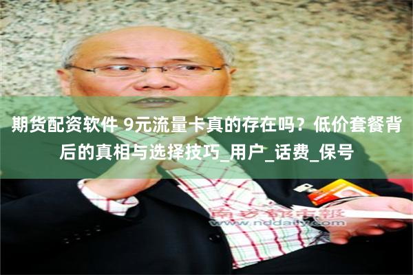 期货配资软件 9元流量卡真的存在吗？低价套餐背后的真相与选择技巧_用户_话费_保号