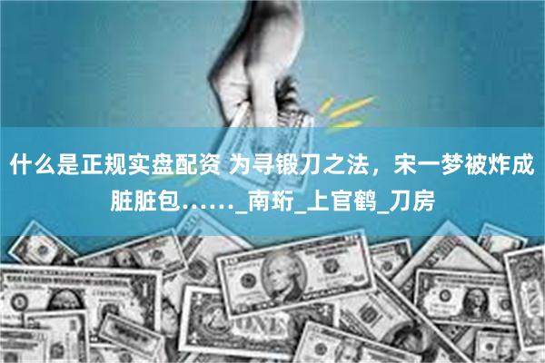 什么是正规实盘配资 为寻锻刀之法，宋一梦被炸成脏脏包……_南珩_上官鹤_刀房