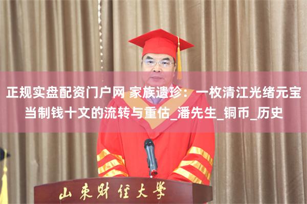 正规实盘配资门户网 家族遗珍：一枚清江光绪元宝当制钱十文的流转与重估_潘先生_铜币_历史