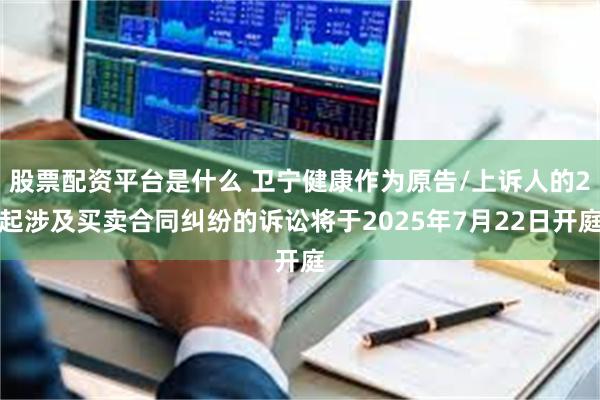 股票配资平台是什么 卫宁健康作为原告/上诉人的2起涉及买卖合同纠纷的诉讼将于2025年7月22日开庭