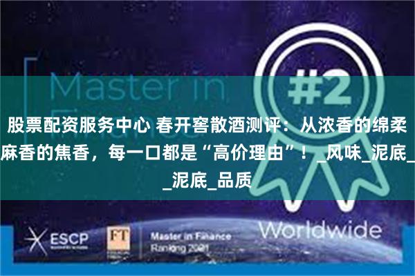 股票配资服务中心 春开窖散酒测评：从浓香的绵柔到芝麻香的焦香，每一口都是“高价理由”！_风味_泥底_品质