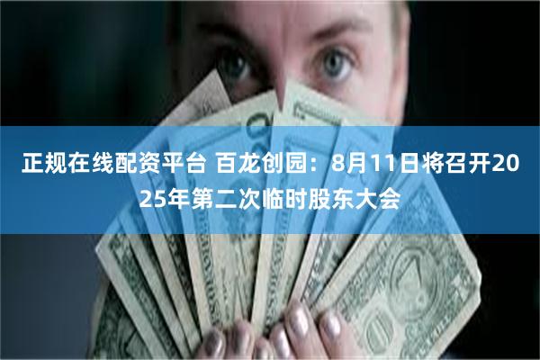 正规在线配资平台 百龙创园：8月11日将召开2025年第二次临时股东大会