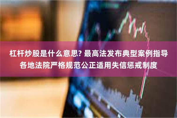 杠杆炒股是什么意思? 最高法发布典型案例指导各地法院严格规范公正适用失信惩戒制度