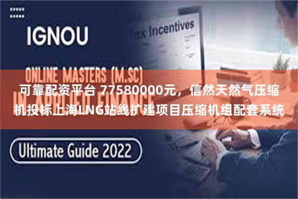 可靠配资平台 77580000元，信然天然气压缩机投标上海LNG站线扩建项目压缩机组配套系统