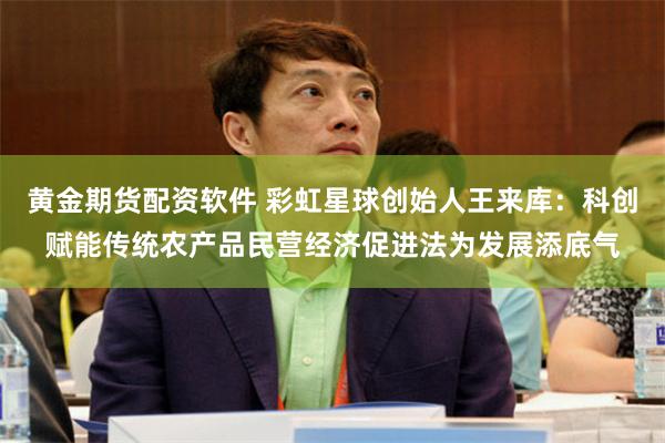 黄金期货配资软件 彩虹星球创始人王来库：科创赋能传统农产品民营经济促进法为发展添底气