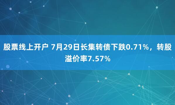 股票线上开户 7月29日长集转债下跌0.71%，转股溢价率7.57%