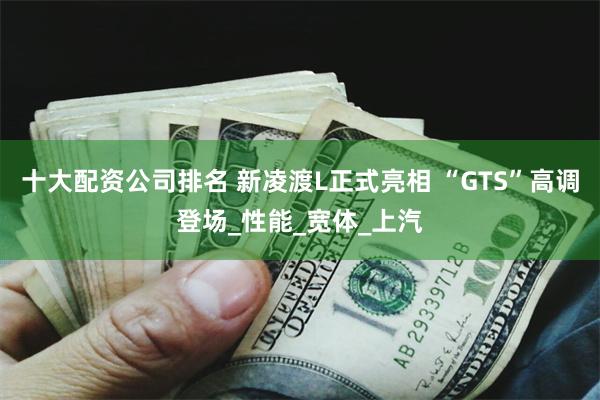 十大配资公司排名 新凌渡L正式亮相 “GTS”高调登场_性能_宽体_上汽