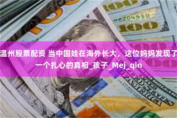 温州股票配资 当中国娃在海外长大，这位妈妈发现了一个扎心的真相_孩子_Mej_qin