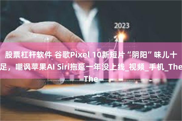 股票杠杆软件 谷歌Pixel 10新短片“阴阳”味儿十足，嘲讽苹果AI Siri拖延一年没上线_视频_手机_The