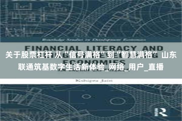 关于股票杠杆 从“信号满格”到“智慧满格” 山东联通筑基数字生活新体验_网络_用户_直播