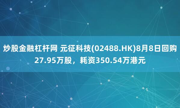 炒股金融杠杆网 元征科技(02488.HK)8月8日回购27.95万股，耗资350.54万港元