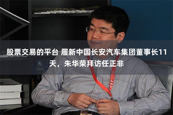 股票交易的平台 履新中国长安汽车集团董事长11天，朱华荣拜访任正非
