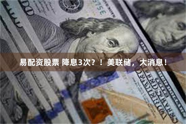 易配资股票 降息3次？！美联储，大消息！