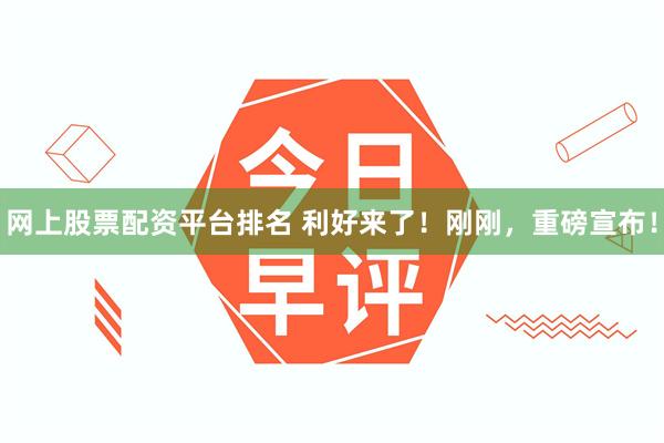 网上股票配资平台排名 利好来了！刚刚，重磅宣布！