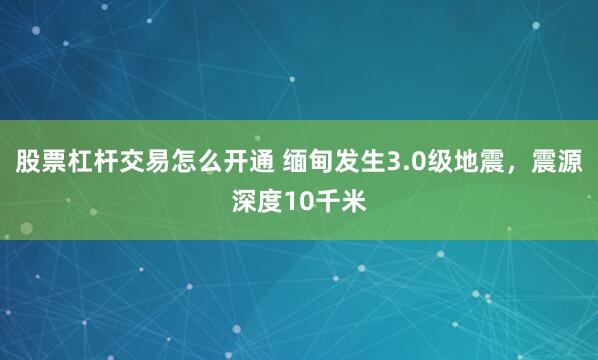 股票杠杆交易怎么开通 缅甸发生3.0级地震，震源深度10千米
