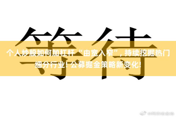 个人炒股如何加杠杆 “由宽入窄”, 持续挖掘热门细分行业! 公募掘金策略新变化!