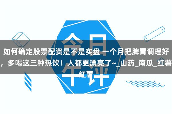 如何确定股票配资是不是实盘 一个月把脾胃调理好，多喝这三种热饮！人都更漂亮了~_山药_南瓜_红薯