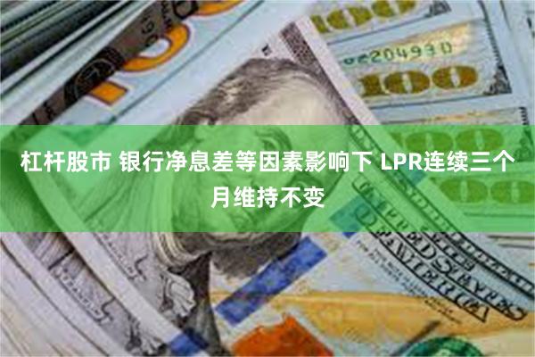 杠杆股市 银行净息差等因素影响下 LPR连续三个月维持不变
