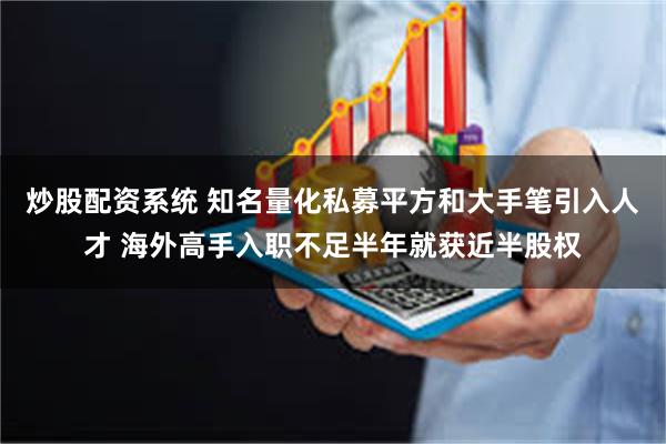 炒股配资系统 知名量化私募平方和大手笔引入人才 海外高手入职不足半年就获近半股权