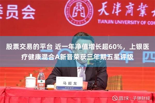 股票交易的平台 近一年净值增长超60%，上银医疗健康混合A新晋荣获三年期五星评级