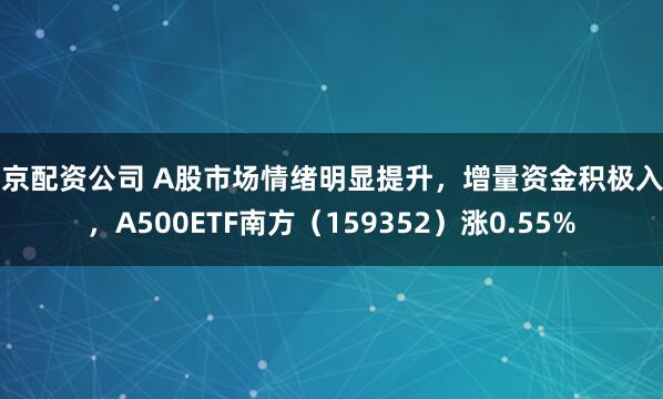 南京配资公司 A股市场情绪明显提升，增量资金积极入场，A500ETF南方（159352）涨0.55%