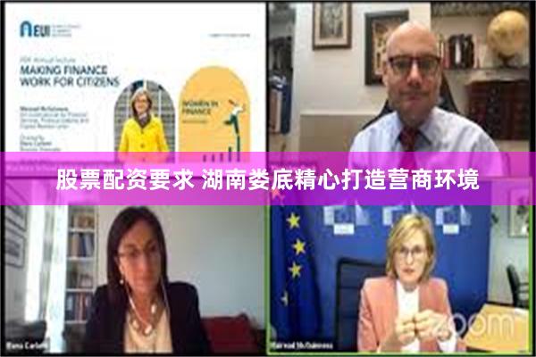 股票配资要求 湖南娄底精心打造营商环境