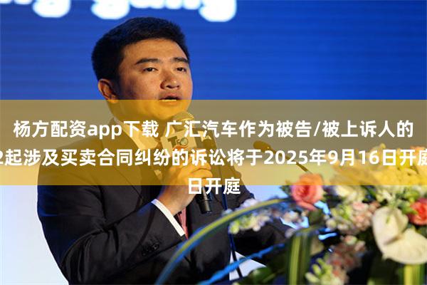 杨方配资app下载 广汇汽车作为被告/被上诉人的2起涉及买卖合同纠纷的诉讼将于2025年9月16日开庭