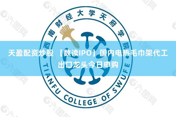 天盈配资炒股 【数读IPO】国内电热毛巾架代工出口龙头今日申购