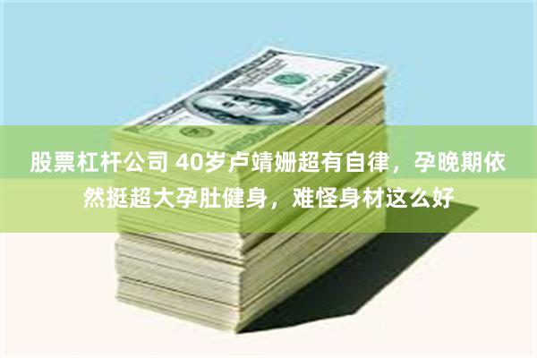 股票杠杆公司 40岁卢靖姗超有自律，孕晚期依然挺超大孕肚健身，难怪身材这么好
